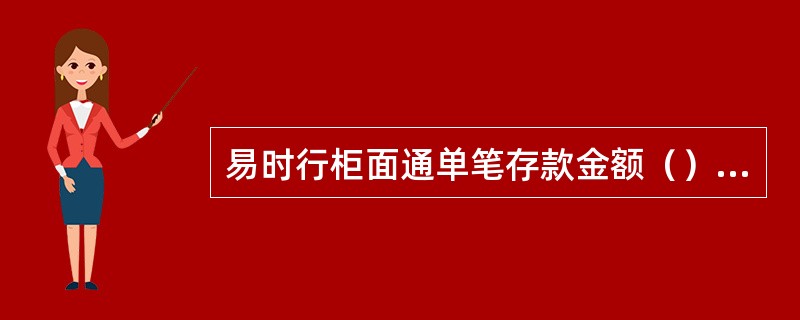 易时行柜面通单笔存款金额（），每日交易次数（），累计存款金额（）。