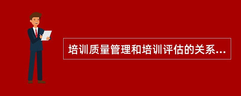 培训质量管理和培训评估的关系是（）。