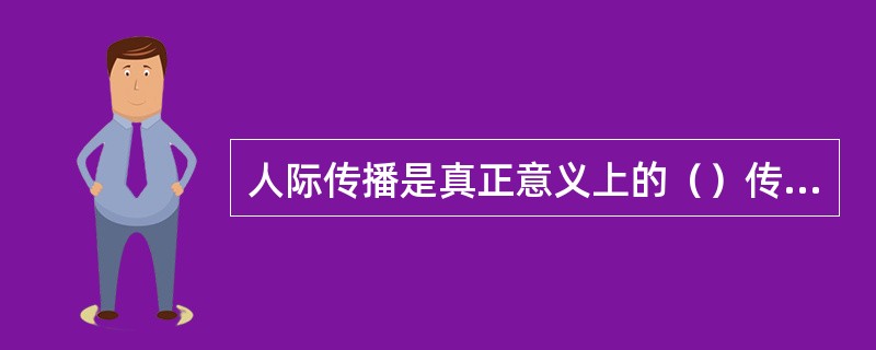 人际传播是真正意义上的（）传播。