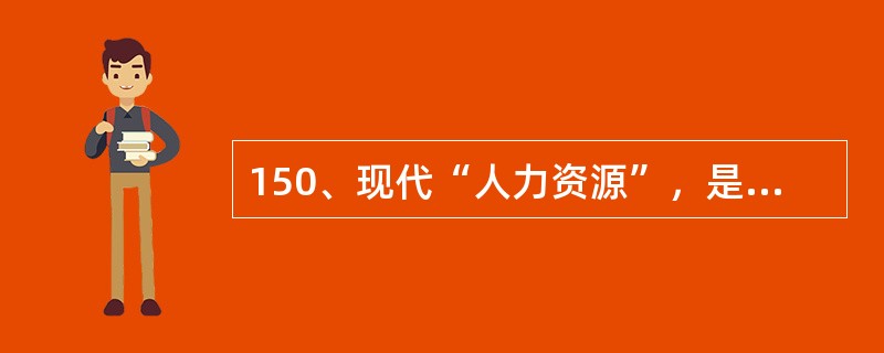 150、现代“人力资源”，是指在劳动生产过程中，可以直接投入的体力、智力、（）的