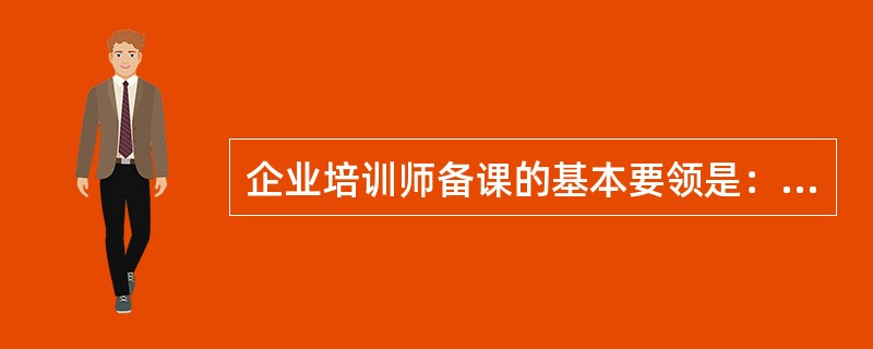 企业培训师备课的基本要领是：（）