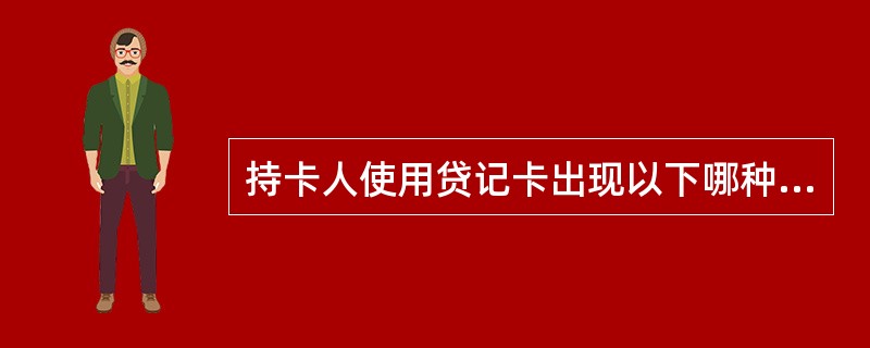 持卡人使用贷记卡出现以下哪种情况本行有权取消其持卡人资格，并追回欠款，或可授权有