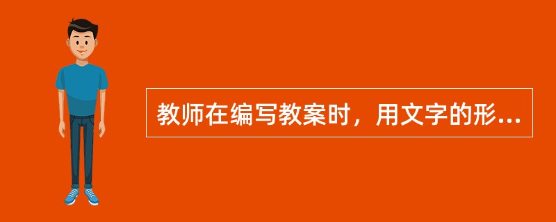 教师在编写教案时，用文字的形式讲备课的内容表达出来，这种形式称为（）。