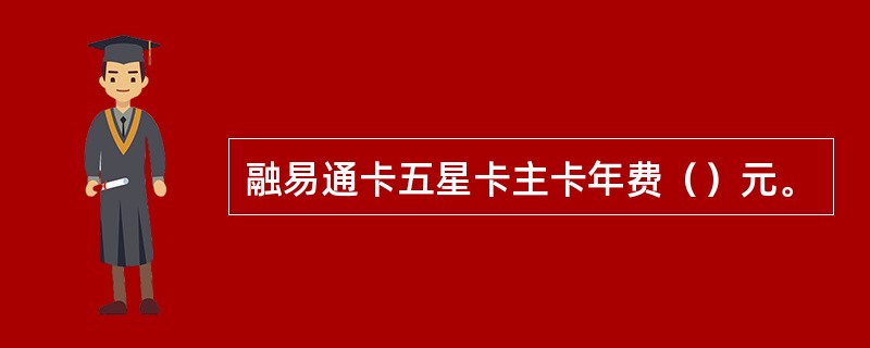 融易通卡五星卡主卡年费（）元。