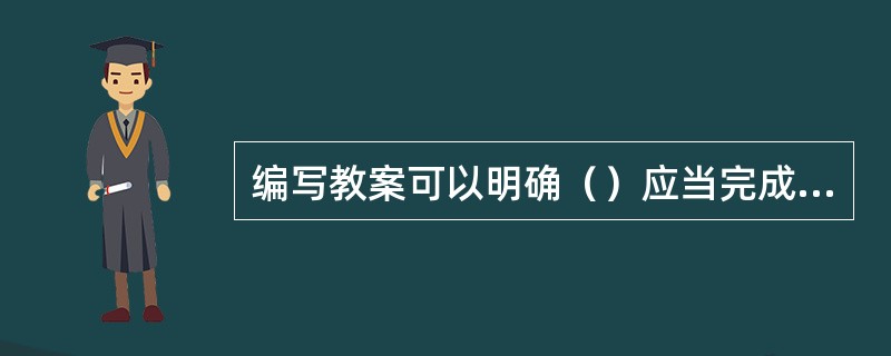 编写教案可以明确（）应当完成的具体任务。