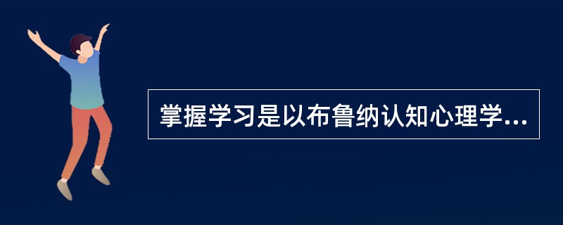 掌握学习是以布鲁纳认知心理学学习理论为基础的。