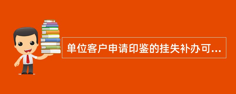 单位客户申请印鉴的挂失补办可由法定代表人或单位负责人亲自办理，如由单位授权代理人