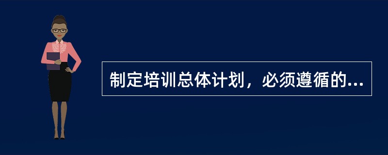 制定培训总体计划，必须遵循的原则是（）。