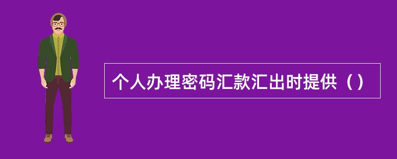 个人办理密码汇款汇出时提供（）