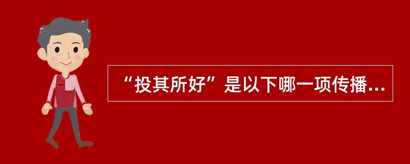 “投其所好”是以下哪一项传播谋略中的？（）