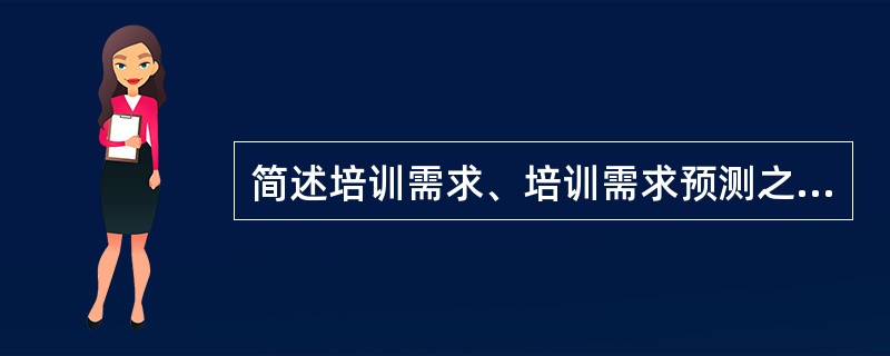 简述培训需求、培训需求预测之间的关系。