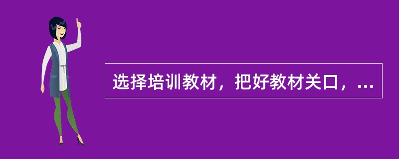 选择培训教材，把好教材关口，需要注意：政治性与政策性；理论性与系统性；教材的结构