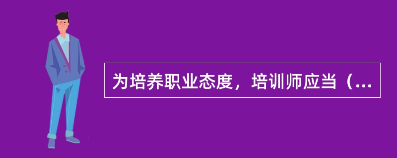 为培养职业态度，培训师应当（）。