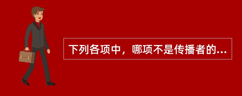 下列各项中，哪项不是传播者的特点（）.