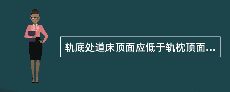 轨底处道床顶面应低于轨枕顶面（），Ⅱ型Ⅲ型混凝土枕中部道床可不掏空，但应保持疏松