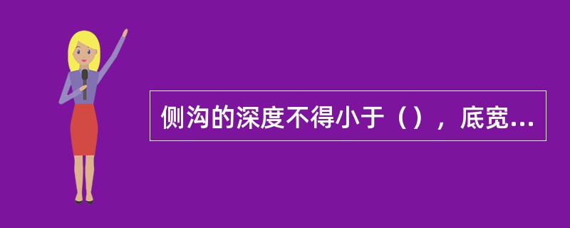 侧沟的深度不得小于（），底宽不得小于（），沟底纵坡不得小于（），困难地段不得小于