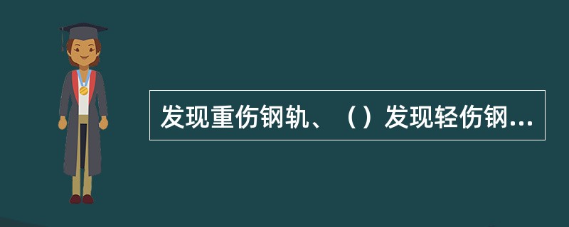 发现重伤钢轨、（）发现轻伤钢轨时应立即通知线路工区（车间）及工务段调度。