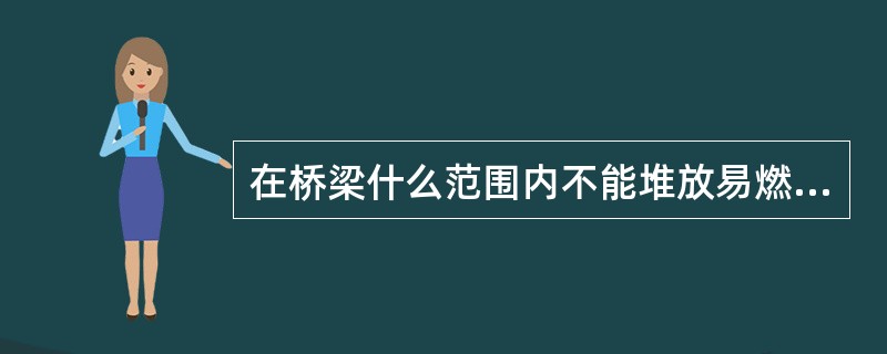 在桥梁什么范围内不能堆放易燃易爆物品？