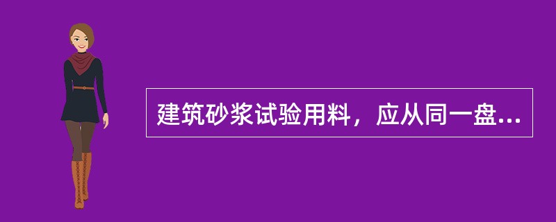 建筑砂浆试验用料，应从同一盘砂浆或同一车砂浆中取样，取样量不应该少于试验所需量的