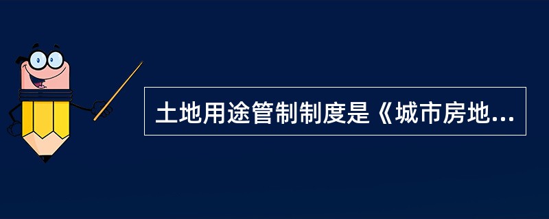土地用途管制制度是《城市房地产管理法》确定加强土地管理的基本制度。