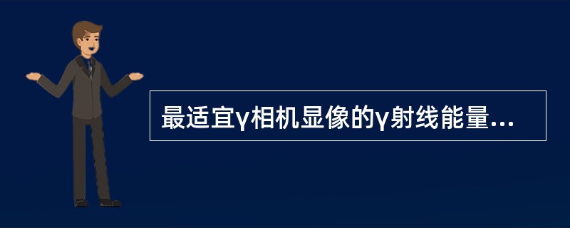 最适宜γ相机显像的γ射线能量为（）。