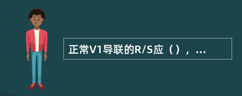 正常V1导联的R/S应（），V5导联的R/S应（）。