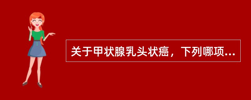 关于甲状腺乳头状癌，下列哪项不正确（）。