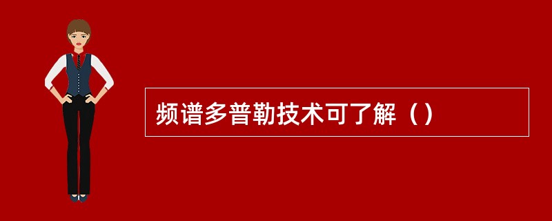 频谱多普勒技术可了解（）
