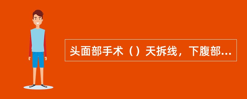 头面部手术（）天拆线，下腹部、会阴部手术（）天拆线，胸部、上腹部、背部、臀部手术