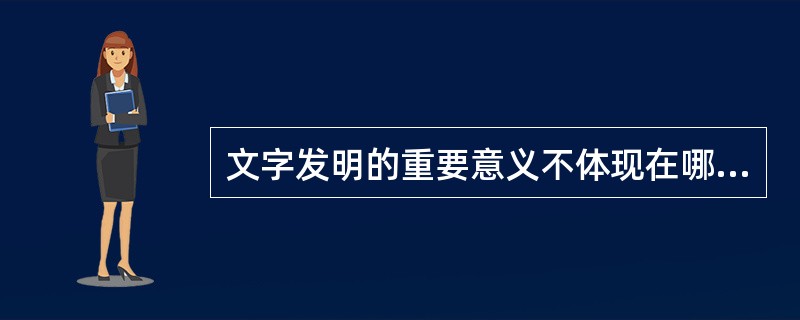 文字发明的重要意义不体现在哪方面？（）