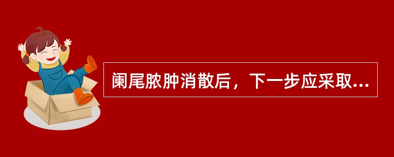 阑尾脓肿消散后，下一步应采取（）。
