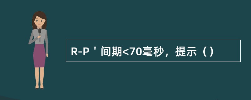 R-P＇间期<70毫秒，提示（）