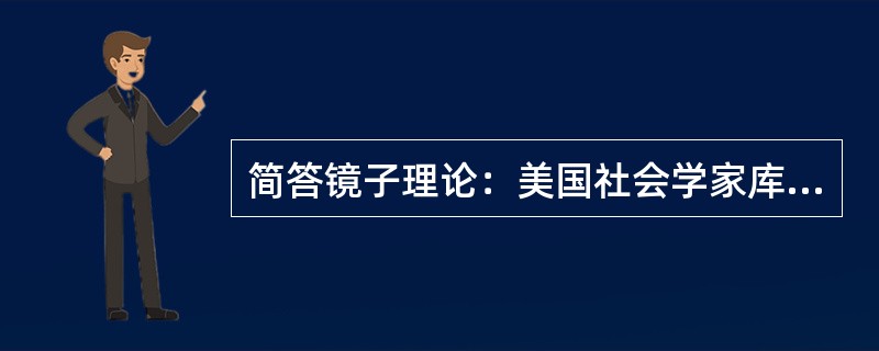 简答镜子理论：美国社会学家库利提出“镜中我”的概念。