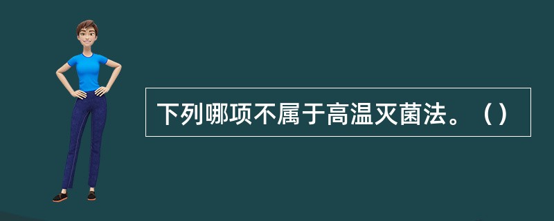 下列哪项不属于高温灭菌法。（）