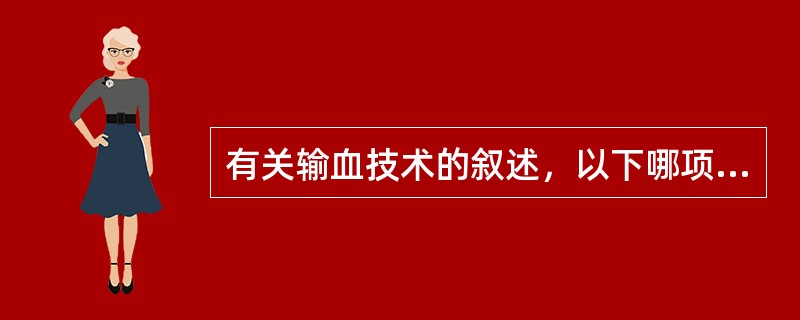 有关输血技术的叙述，以下哪项不正确（）。