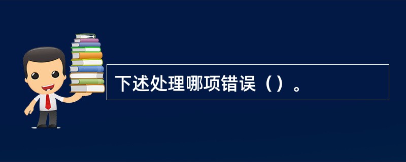 下述处理哪项错误（）。