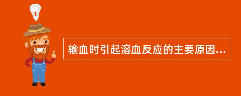 输血时引起溶血反应的主要原因是（）。