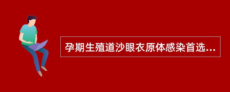 孕期生殖道沙眼衣原体感染首选的药物为（）