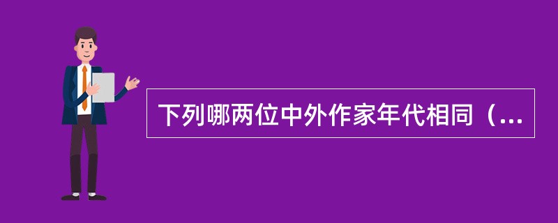 下列哪两位中外作家年代相同（）。