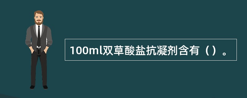 100ml双草酸盐抗凝剂含有（）。