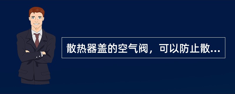 散热器盖的空气阀，可以防止散热器内水量减小或压力降低时冷却管被大气压扁。