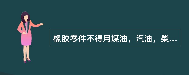 橡胶零件不得用煤油，汽油，柴油等有机溶剂清洗。