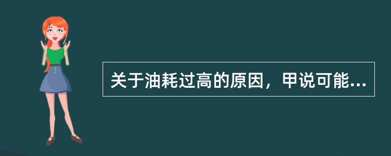 关于油耗过高的原因，甲说可能是电动燃油泵的故障；乙说可能是汽油滤清器的故障。下列