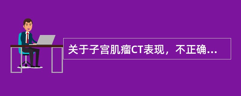 关于子宫肌瘤CT表现，不正确的是哪一项：（）