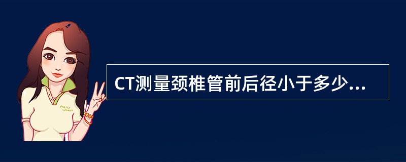 CT测量颈椎管前后径小于多少则应考虑有椎管狭窄：（）