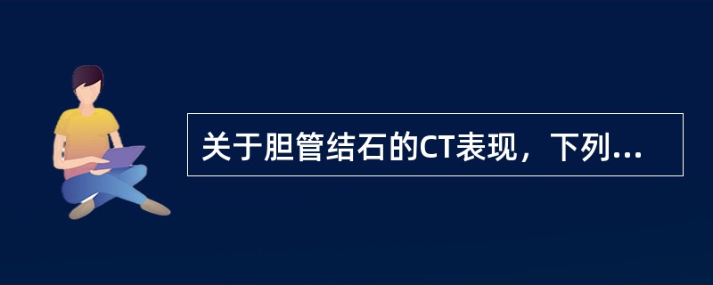 关于胆管结石的CT表现，下列哪种说法是错误的：（）