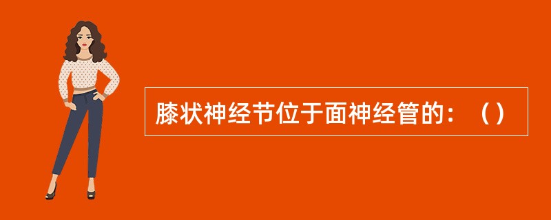 膝状神经节位于面神经管的：（）