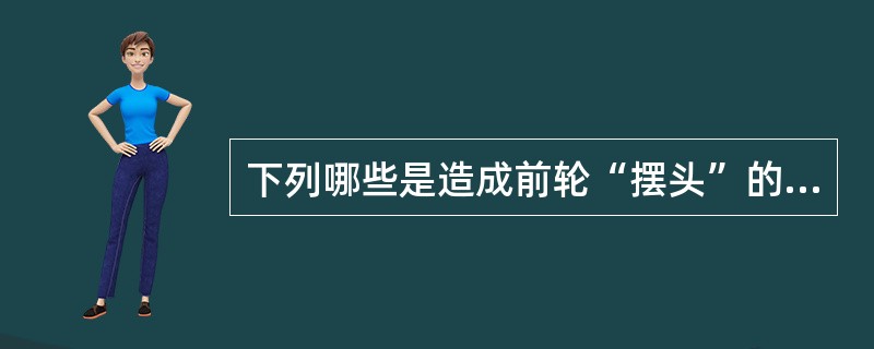 下列哪些是造成前轮“摆头”的原因（）