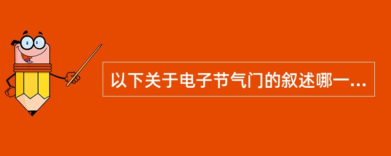 以下关于电子节气门的叙述哪一个是不正确的（）