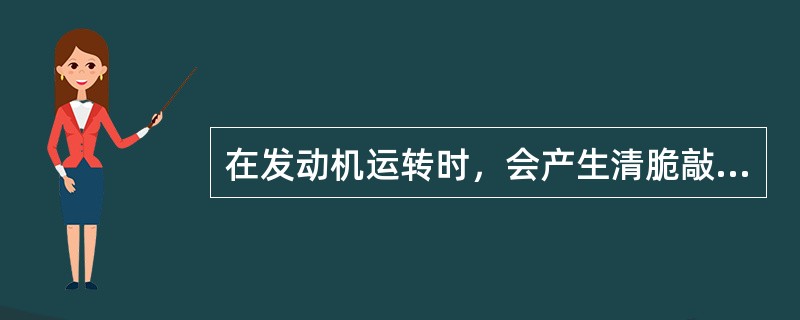 在发动机运转时，会产生清脆敲击声的是（）